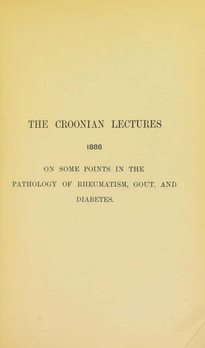 THE CEOONIAN LECTUEES 1886 ON SOME POINTS IN THE PATHOLOGY OF RHEUMATISM, GOUT, AND DIABETES.