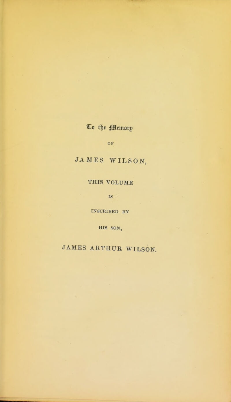 OF JAMES WILSON, THIS VOLUME IS INSCKIBED BY HIS SON, JAMES ARTHUR WILSON.