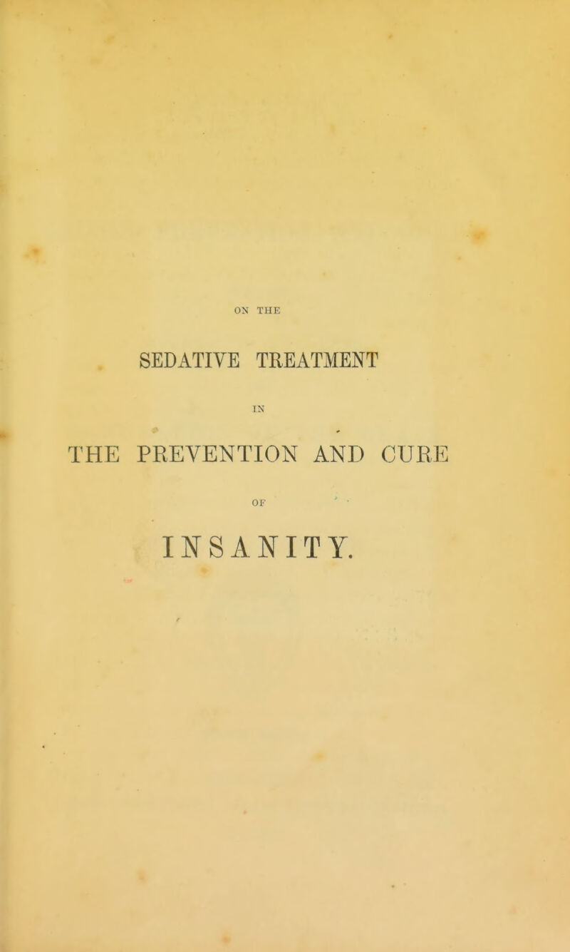 ON THE SEDATIVE TREATMENT IK THE PREVENTION AND CURE OF INSANITY.