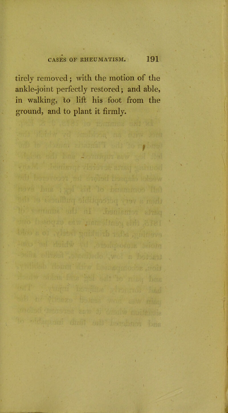 tirely removed; with the motion of the ankle-joint perfectly restored; and able, in walking, lo lift his foot from the ground, and to plant it firmly.