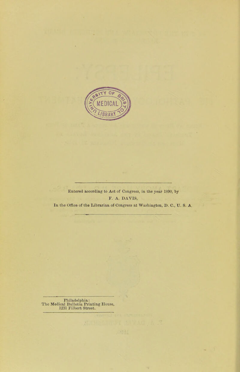 F. A. DAVIS, In the Office of the Librarian of Congress at Washington, D. C, U. S. A. Philadelphia: The Medical Bulletin Printing House, 1231 Filbert Street.