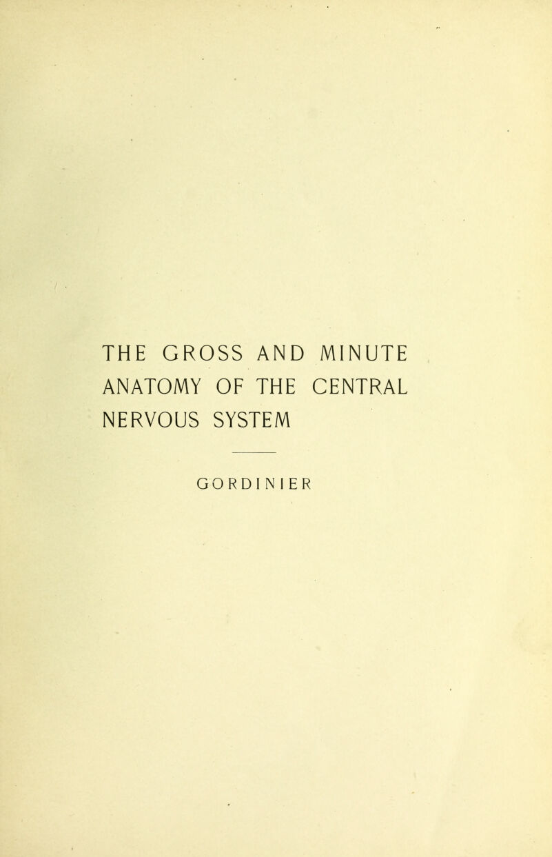 THE GROSS AND MINUTE ANATOMY OF THE CENTRAL NERVOUS SYSTEM GORDINIER