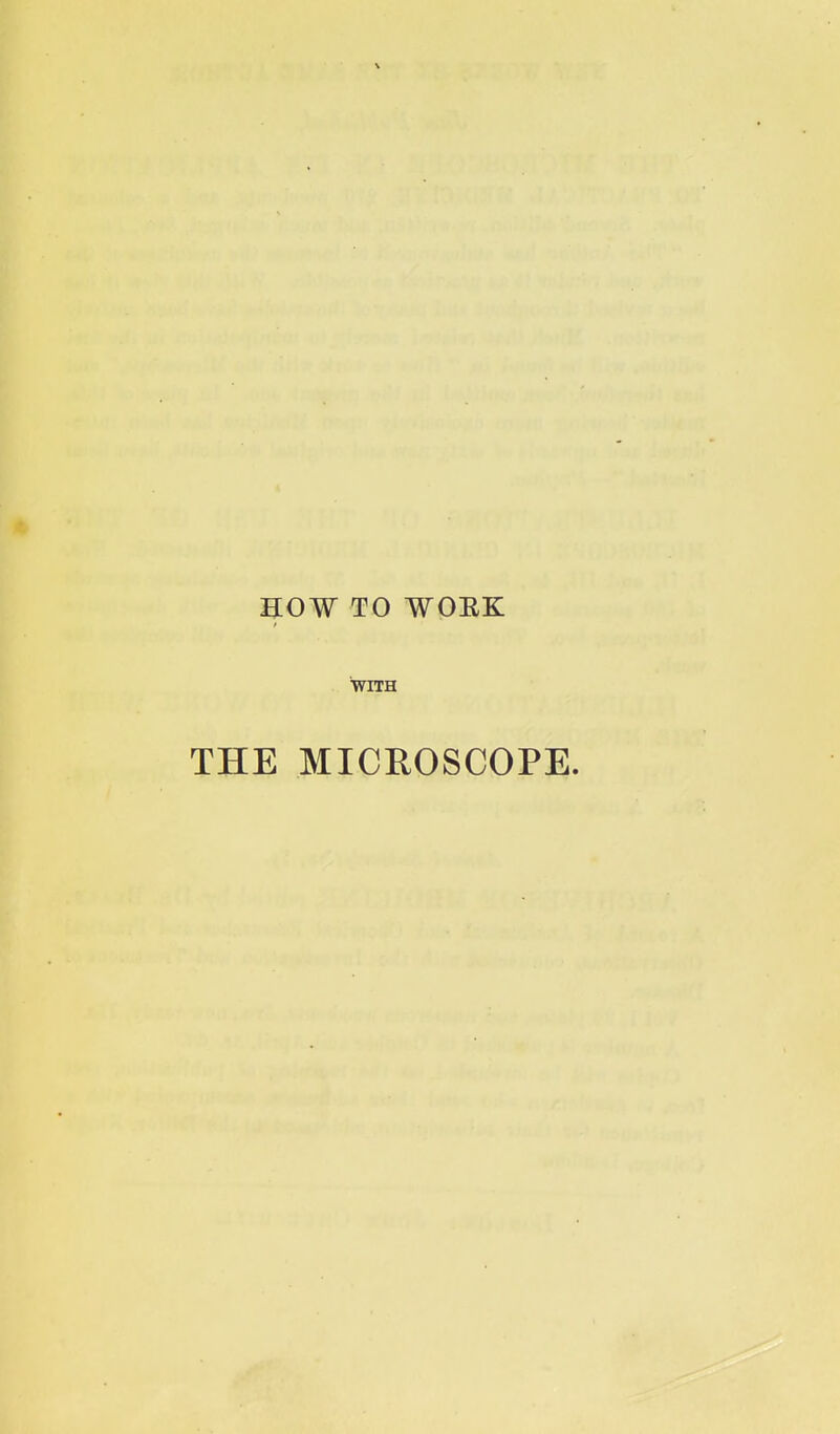 HOW TO WOEK ■WITH THE MICROSCOPE.