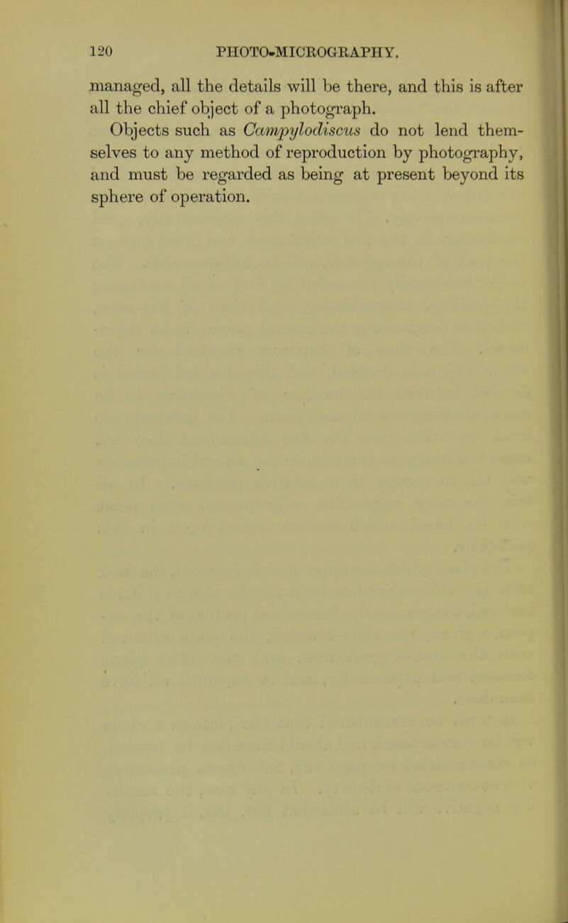 jnanaged, all the details will be there, and this is after all the chief object of a photograph. Objects such as Campylodiscus do not lend them- selves to any method of reproduction by photography, and must be regarded as being at present beyond its sphere of operation.