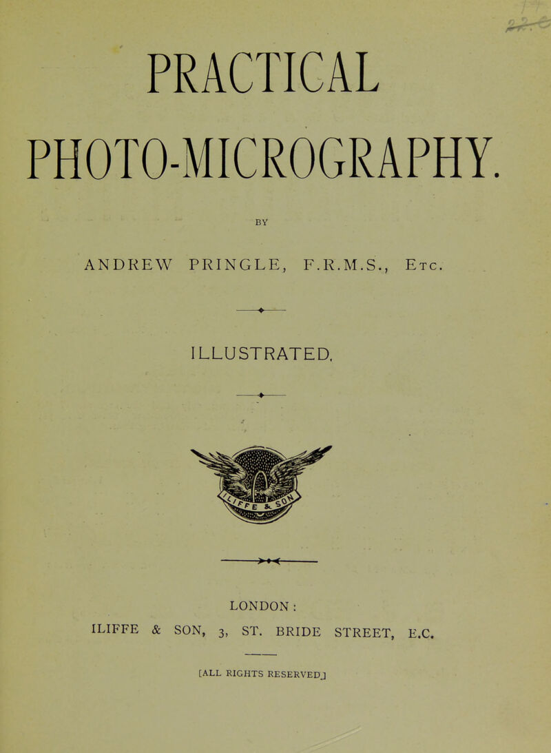 PHOTO-MICROGRAPHY. BY ANDREW PRINGLE, F.R.M.S., Etc. —♦— ILLUSTRATED. LONDON: ILIFFE & SON, 3, ST. BRIDE STREET, E.G. [ALL RIGHTS RESERVED.]