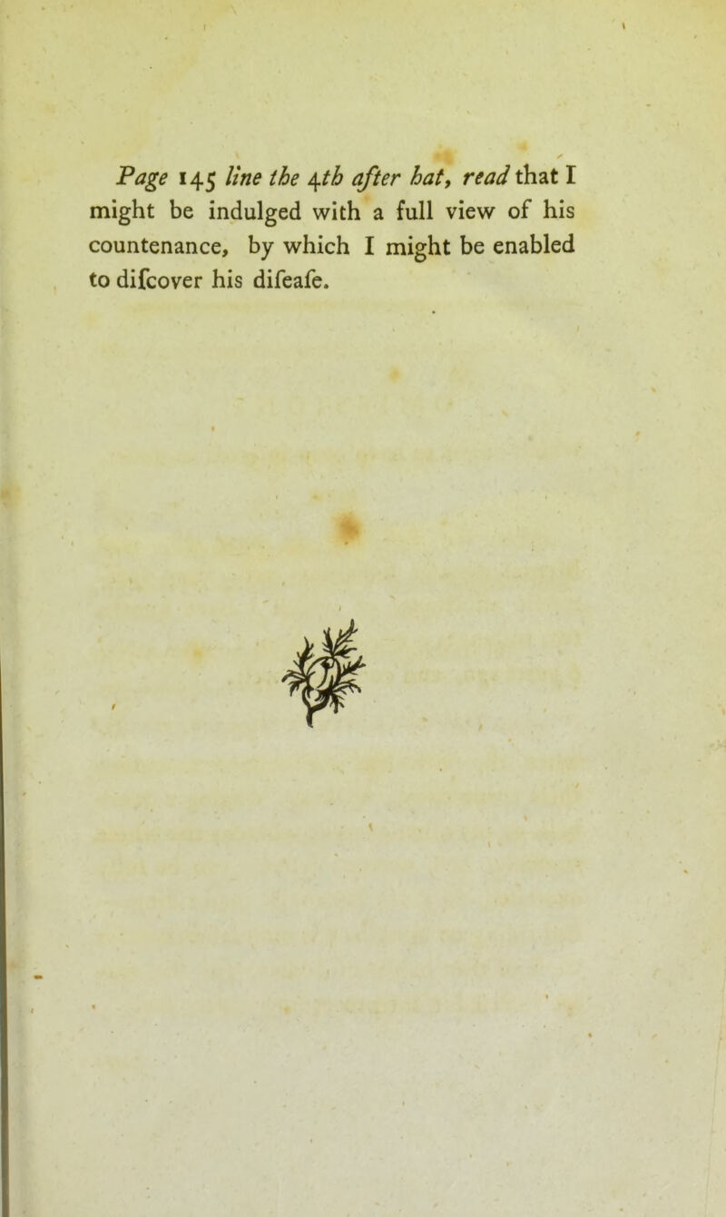 Page 145 line the ^tb after hat, read that I might be indulged with a full view of his countenance, by which I might be enabled to difcover his difeafe.