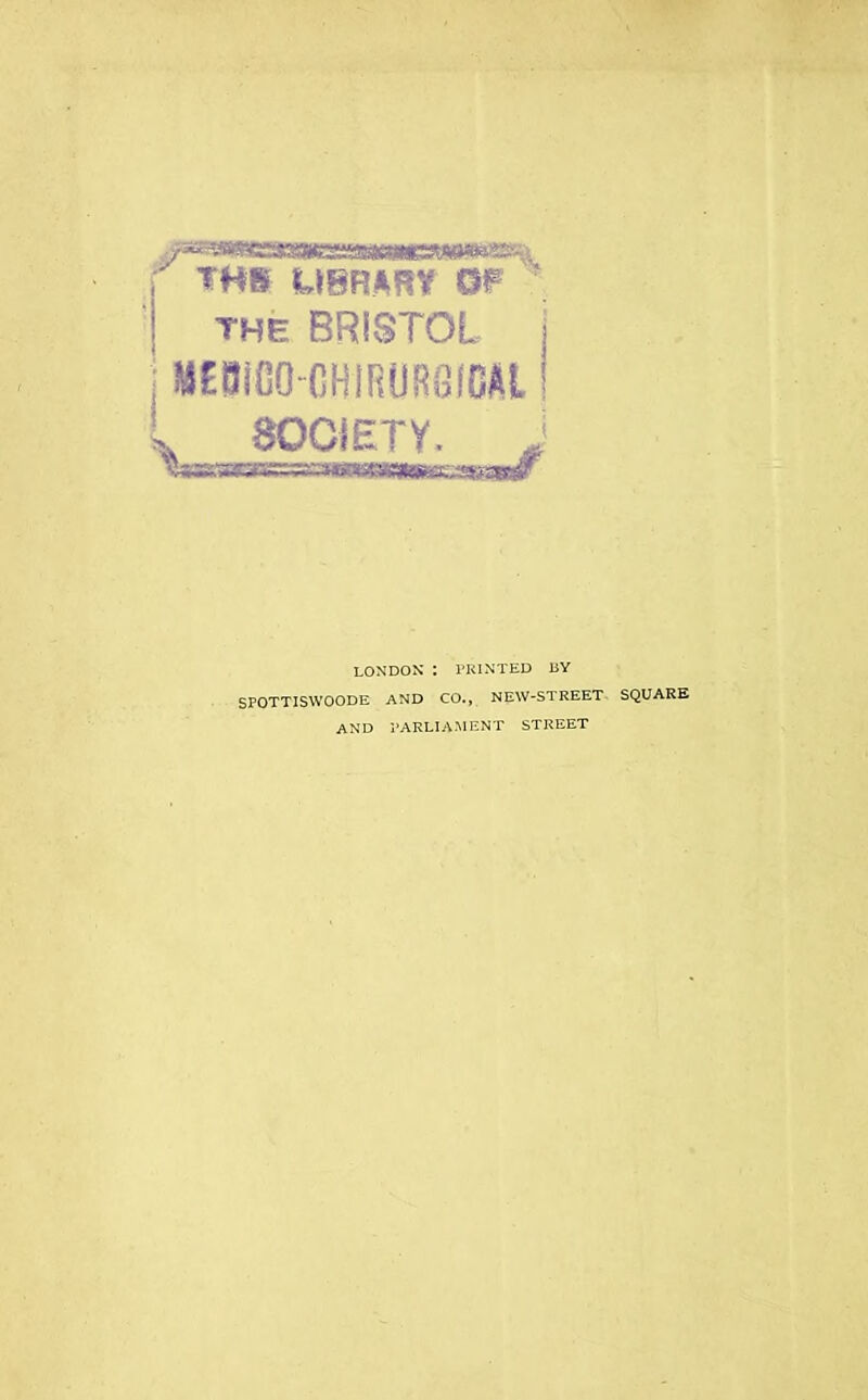 THE BRIvSTOL «£9iG0CHiRUR0fGAl ^ SOCIETY, i LOXDON : IKINTED BY SPOTTISWOODE AND CO., NEW-STREET SQUARE AND 1-ARUAMENT STREET