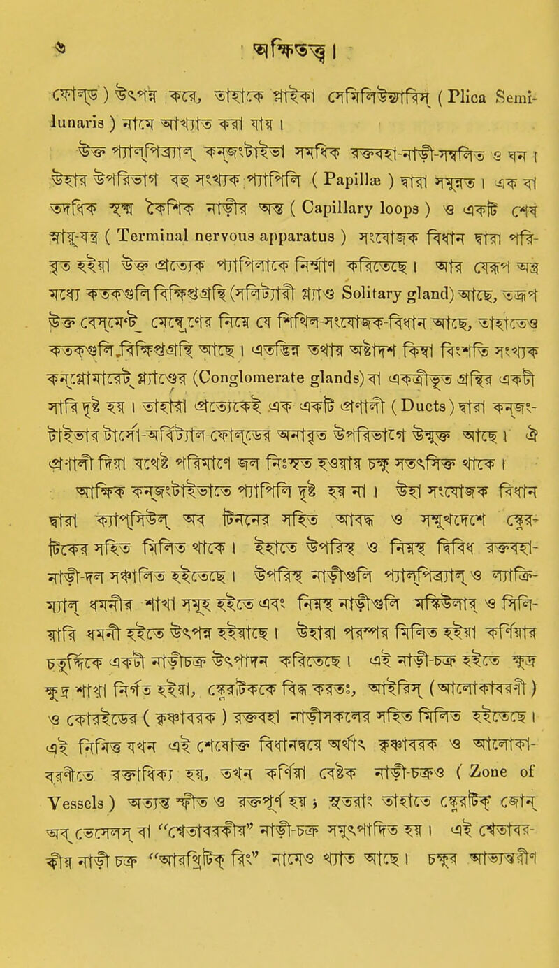 i C¥t^5 ) TO, ?tt#1 (Plica Semi- lunaris ) ^c*r wl *rtn i 'S s1 ’i7t«Tpt^Tt3^ <\ <?<\ i{t Q ^ f #t<f ^ TsP^PtWr ( Papillae ) ^1 *rp® | <nq ^ ( Capillary loops ) 'Q tq^# ( Terminal nervous apparatus ) ^FTfsp? Tin *ff%- f® #^1 ‘'Wf^Tll^ fspSfft '^Rc^ts? I «rfa CWd ^ ^s^1%1^$tff3(*rf*lhtft Sit'S Solitary gland) srftf, ca^jM fct ct ^tcf, sstetre's 'Bitci i ^vof%^ vo«*itsr fwl 1%r*ff% ^CStW^Stltop (Conglomerate glands) Tl I ^®t#fi StC^jt# ^ (Ducts )ft?rl W- ^#f<t #ra<t ^Rtp> i ^ (2f-ttft f^fl ^STTfa *r®^fw I Pf#p ^R5°s^^© *titfnf% # ^r ^ri i #1 *rtarfa^ ftsrft lint ^Tf'dpt^^ *tf# m3 cp- ^rf# f¥*r® i #tz® M3 f^ f%f%*c w^l- ^t'fl-Tf5r ^tft® #t®Cl I 'Tl'ft'Sf*! *tjt®ffwt^ M3 ^fltfe- 3Ut«T Wffa *tt«Tl #F® M3 f^rfsT- ^rtflr *Rft #tp® #stci i pp<i faf*r® #<n eq^bt ^rtft^ap ^fIti^n i <# =rf#t-^ #c® ^ *tt$t1 fa’f® #tt1, cpi5<^c<p <M'®s, ^#Rpr ) vq crt#^ ( ptw ) w^1 ^rf#3! wr *if# f*ri%® #retf i c# fvtfsps to <# c*f^t^ forces *r<h ^tro m3 ^rtarfai- ^%c® WtfW ^Pfal ah 5Tt#t-W<3 ( Zone of Vessels) 'Q ^ > S^Rlt* TOtt® cpfcf <TOs ^c«cwr Tl ^r i ct®t^- ftn srtft f^°s” ?itw *0t® i P^sltd