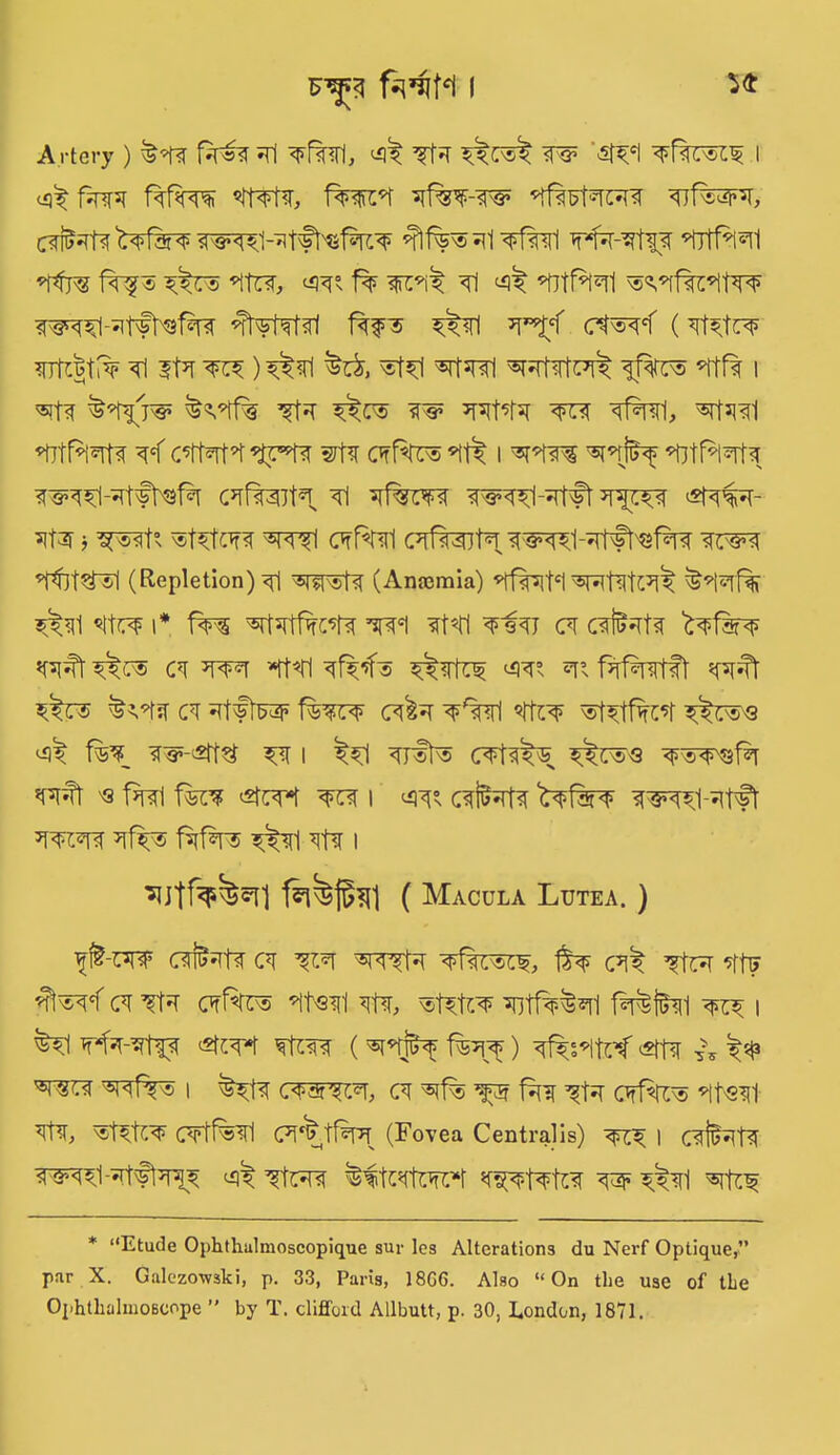 A rtery ) R ^Rsfl, <4^ TR W& ‘^*1 ^f?FTO I t^fsnre fkf*m tffi 1w*f *tf%^-w nftstTOsr ^itw5!, aiRR w* Rf%®R ^nil *UtRl®rl f^r® *ltr?r, w f% toR Tl ^ RtRmi srs^-^rtftefsnr nRM<rl Rf3 ^n ^‘f ct®^< (*rfct^F intrijitfiF ^ iR to ) ®t^1 ^?rt<rt^ i%® ^ttf% i TO ^niFes TO w$ 3prTO <fr TOrl, ^rf^^fl RtRTO cTOR R<TO TO c^rfro *iR i ^nj^ <titRlTO <r§TO-R#tTO (RfOTR Tl TOto TOTORft ^rto ^twt- TOr j ^®<rh ®tTO^ ^mi (TtRfI cTOTO, TfTO^ITOfHsRnr mro TO$®1 (Repletion) <j1 (Anosmia) *ff?[TO ^TOtC^R ^1 <TO i* fas TOtRTO ’sr®! *t«tl c*r c#TO ^fTO *roft c*r tot TO TOtf® w *r RfTOft r<^ -&u$ ct RfW Rro c^ ^%i TOtfef i&zv'Q *^R Rr 3R I ^^1 CTORs iRu®'3 ^s^sRf *rcft 'Q Rnti Ito ^ito to i ^ c<tiiTO ^t^roi-Rfl toto RRrs ^rl TO i sjJtfoWi fa^jibrl ( Macula Lutea. ) ’ft-w ofcTO ci TOf ^ftTO <f1%77to, c*R tTO TO tflm< (7i TO c*t%® TOil to, TOTO fiTORr RRifai to i ^1 TOtoTO TO-f TO<nt (TOi^ ) ^frolTO <TO ?\ ^ITO ^R® I ^TO C<t TO TO Rif TO OffTO RTO TO, ®RTO (TFffTOl (Tt^tRpT (Fovea Centralis) | c<fil>TO WTOTOfTO^ cqy Rto ^tcTOTO *TOTOTO ^3r * “Etude Ophtliulmoscopique sur les Alterations du Nerf Optique,” par X. Galezowski, p. 33, Paris, 18G6. Also “On the use of the Ophthalmoscope ” by T. Clifford Allbutt, p. 30, London, 1871.