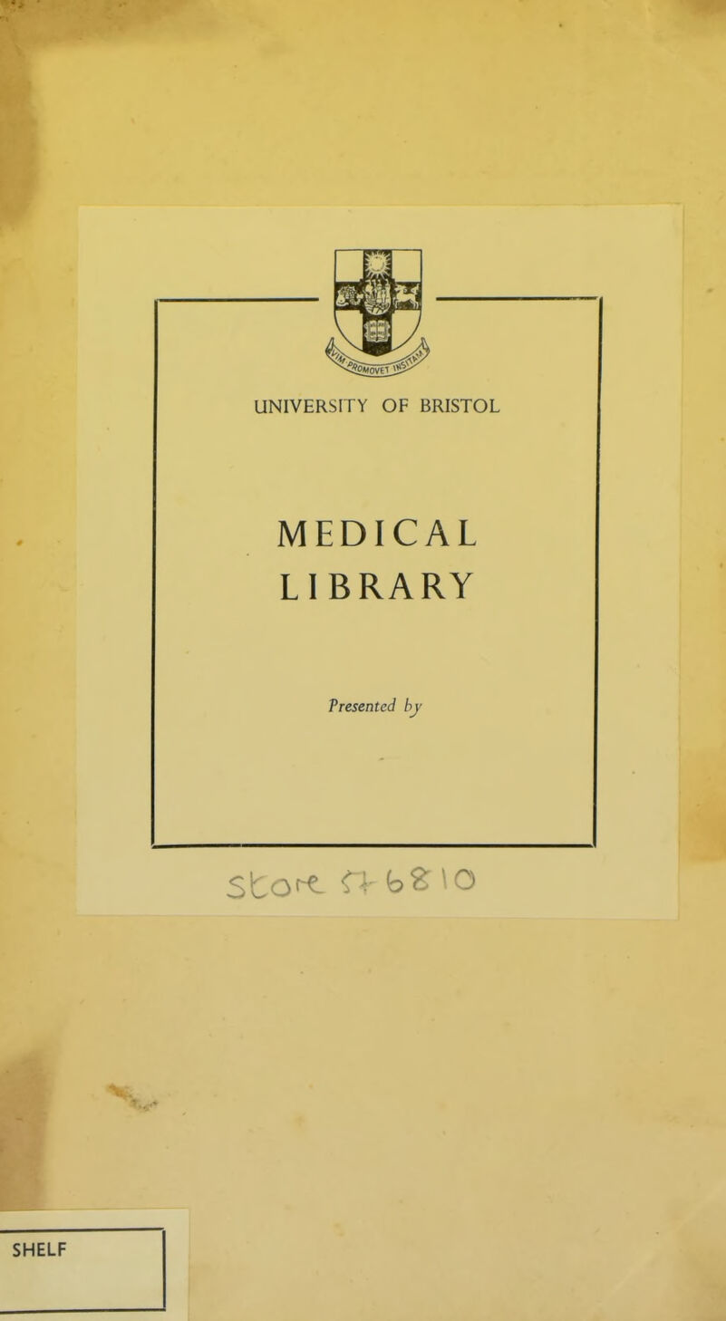 ■ H UNIVERSITY OF BRISTOL MEDICAL LIBRARY Presented by SHELF
