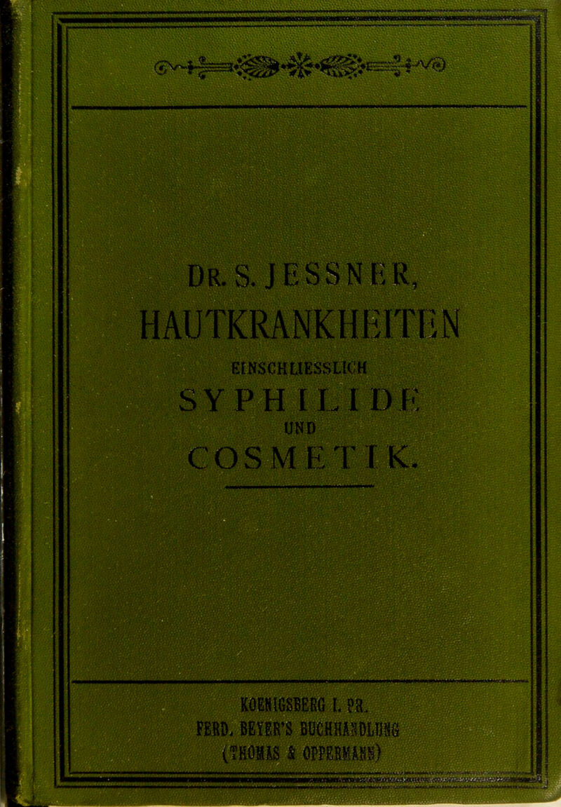 Dr. S. JESSN ER, HAUTKRANKHEITEN EINSCHLIESSLICH .. .- • SYPHILIDE UN!) COSMETIK. Wg KOEtUGSBERG l FEBD, mm BUCHHAäDLOfö (THOMAS S ÖPPEMBB) WiHKirillirT lfiniHii n