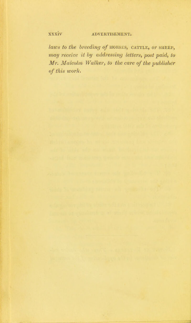 laws to the breeding of horses, cattle, or sheep, may receive it by addressing letters, post paid, to Mr. Malcolm Walker, to the care of the jjublisher of this work.