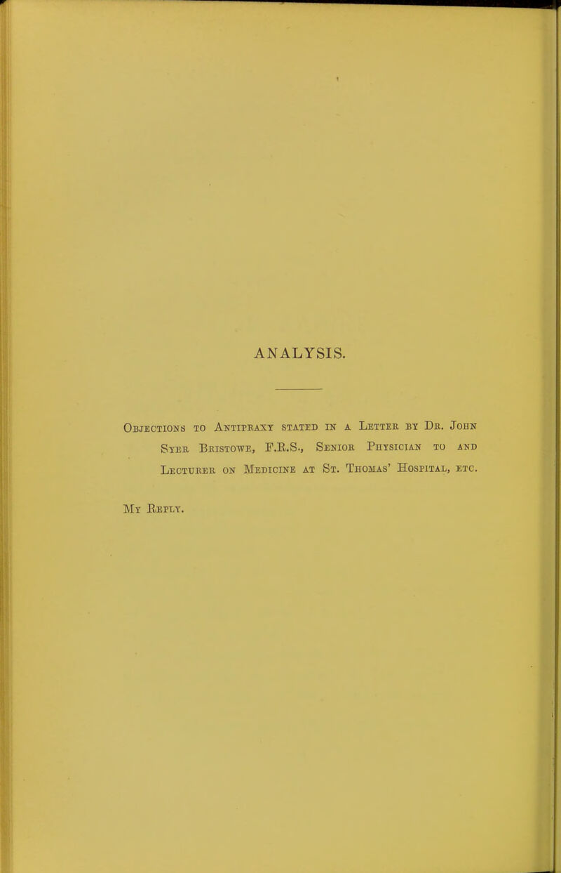 ANALYSIS. Objections to Antipbaxy stated in a Letter by Dr. John Syer Bristotve, F.E.S., Senior Physician to and Lecturer on Medicine at St. Thomas' Hospital, etc. My Reply.