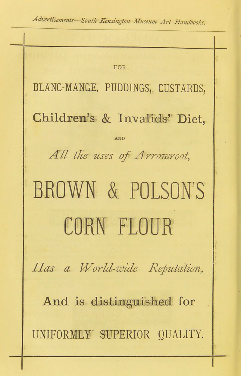 FOR BLANC-MANGE, PUDDINGS^ CUSTARDS^ Children's & Invalids' Diet, AND All the uses of Arrowroot^ BROWN & POISON'S CORN FLOUR r Has a IVorld-wide Reputatio7i, And is distinguished for UNIFORMLY' SUPERIOR QUALITY.
