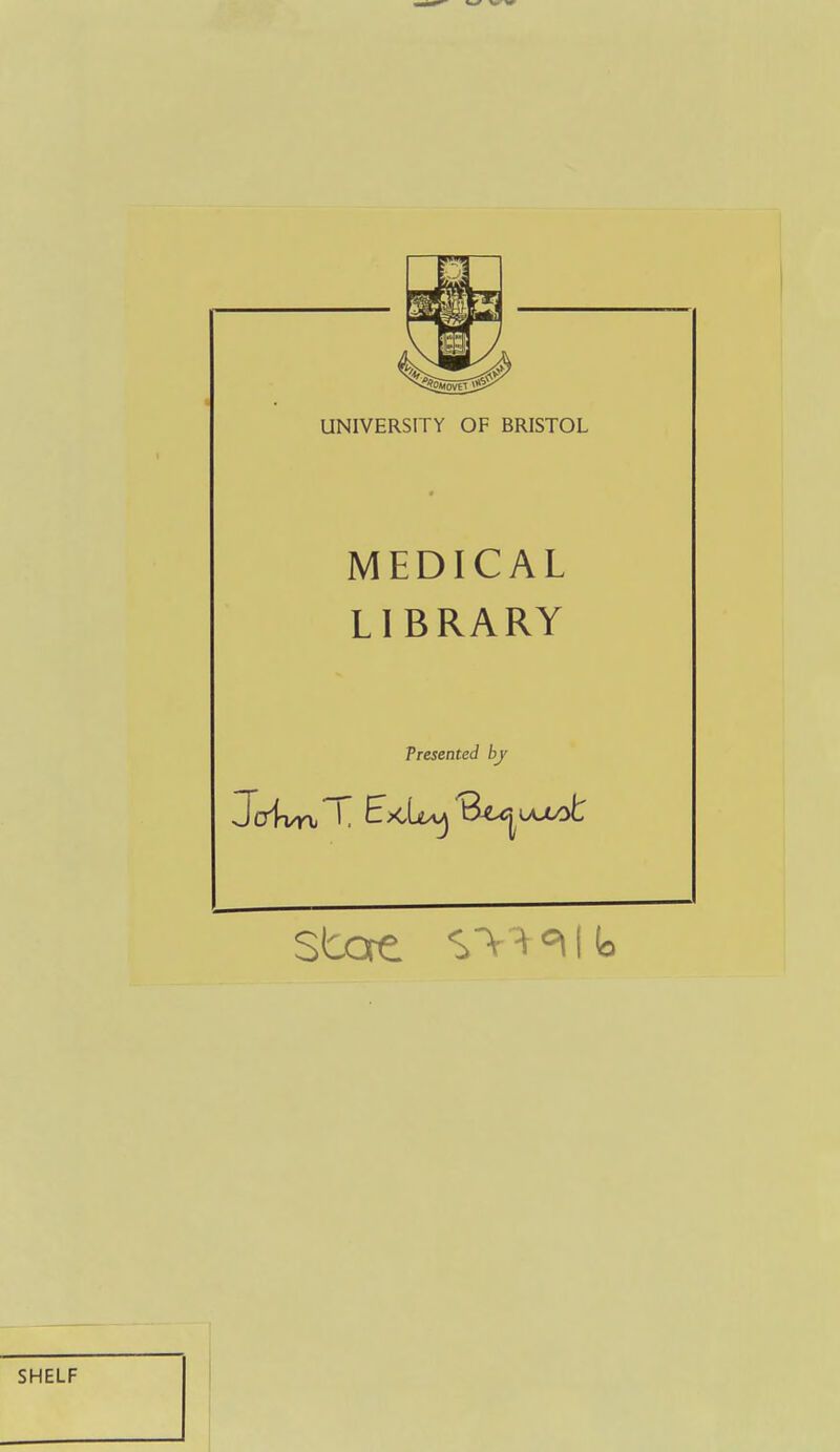 UNIVERSITY OF BRISTOL MEDICAL LIBRARY Tresented by SHELF