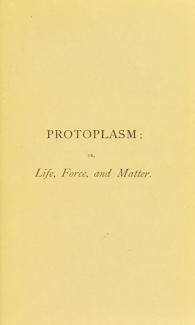 PROTOPLASM; OR, Life, Force, and Matter.