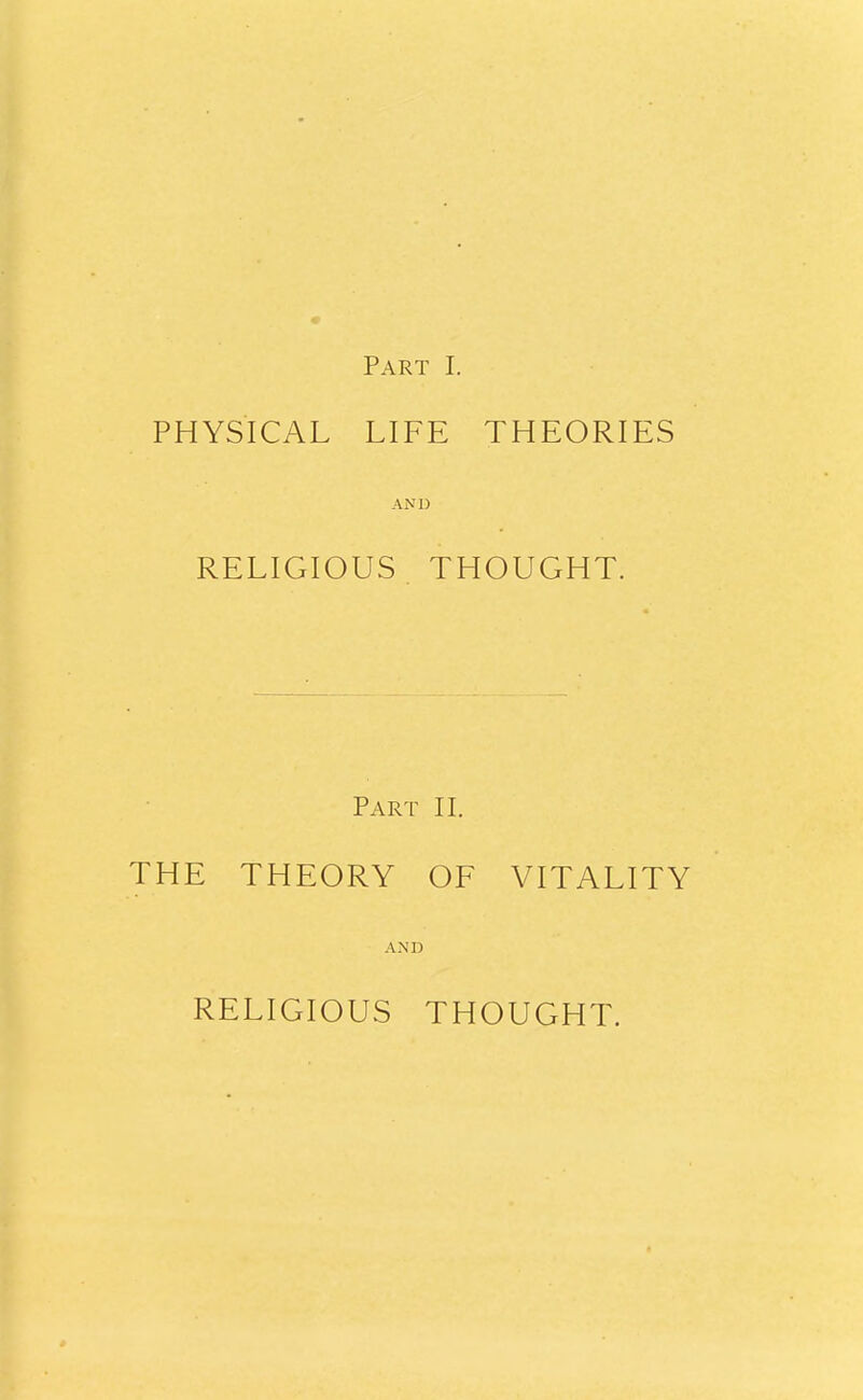 Part I. PHYSICAL LIFE THEORIES AND RELIGIOUS. THOUGHT. Part II. THE THEORY OF VITALITY AND RELIGIOUS THOUGHT.