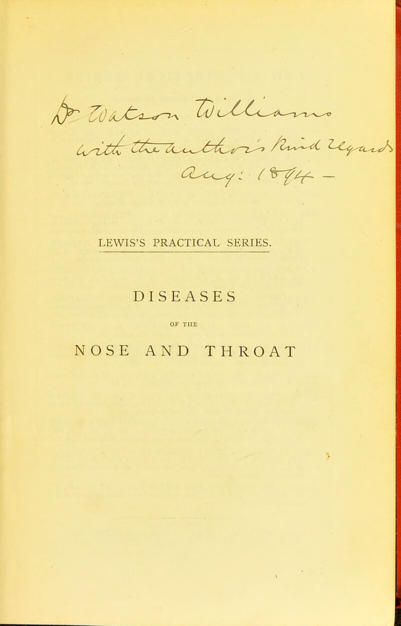 fa ZOU^r^ LEWIS'S PRACTICAL SERIES. DISEASES OF THE NOSE AND THROAT