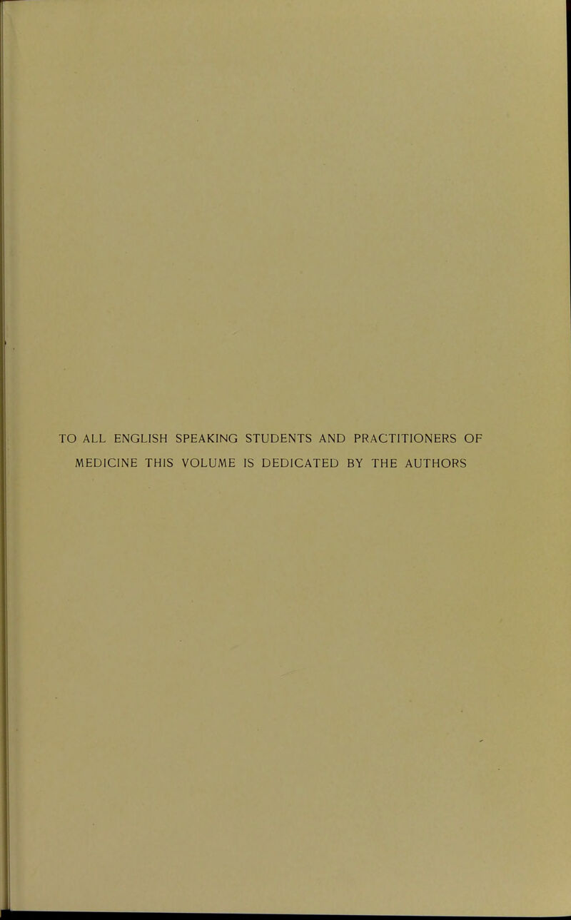 TO ALL ENGLISH SPEAKING STUDENTS AND PRACTITIONERS OF MEDICINE THIS VOLUME IS DEDICATED BY THE AUTHORS