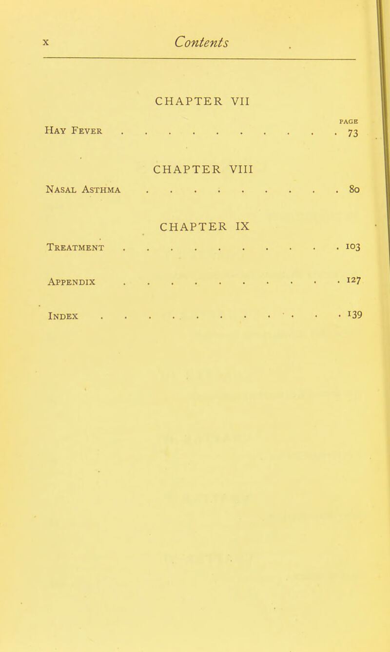 CHAPTER VII PAGE Hay Fever 73 CHAPTER VIII Nasal Asthma 80 CHAPTER IX Treatment 103 Appendix 127 Index . . . . . . • • • • -139