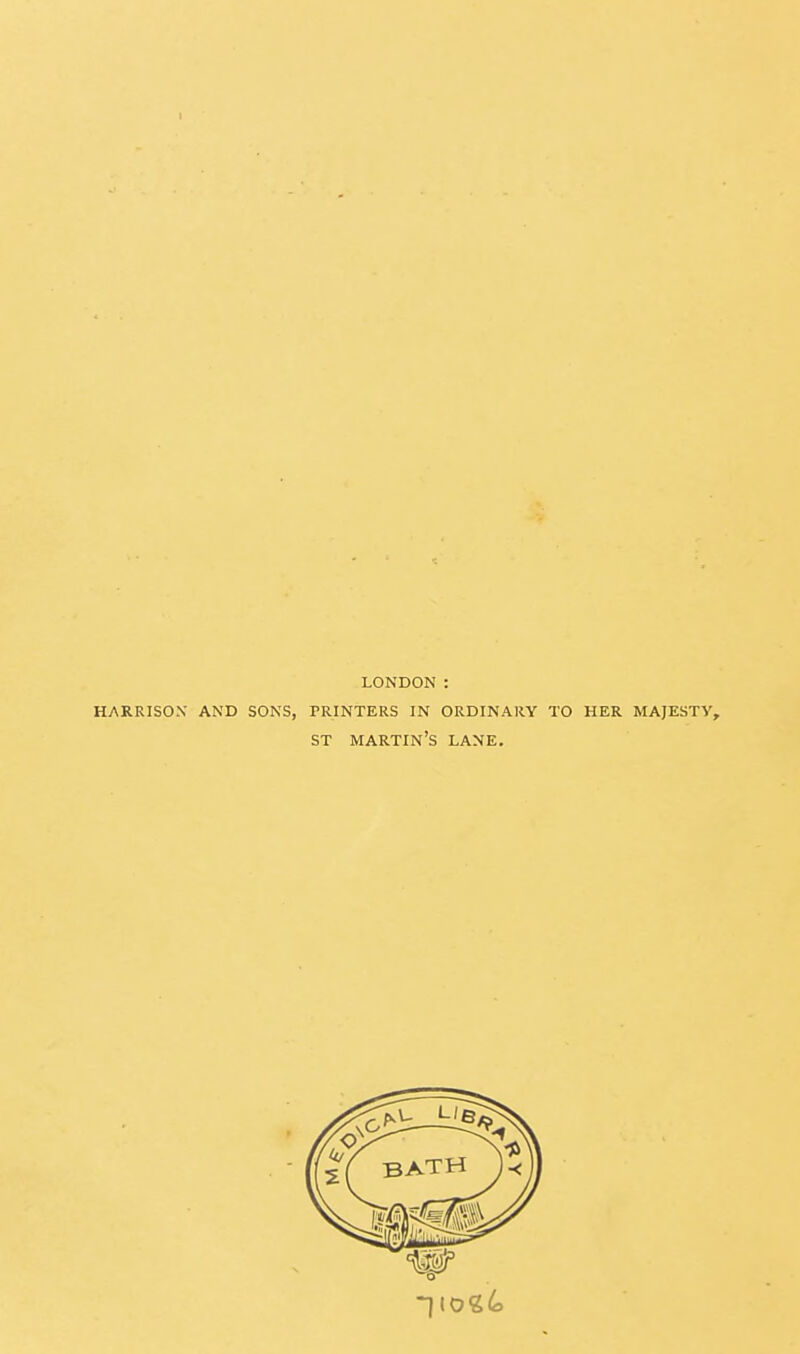 I LONDON : HARRISON' AND SONS, PRINTERS IN ORDINAllY TO HER MAJESTY, ST martin's lane.