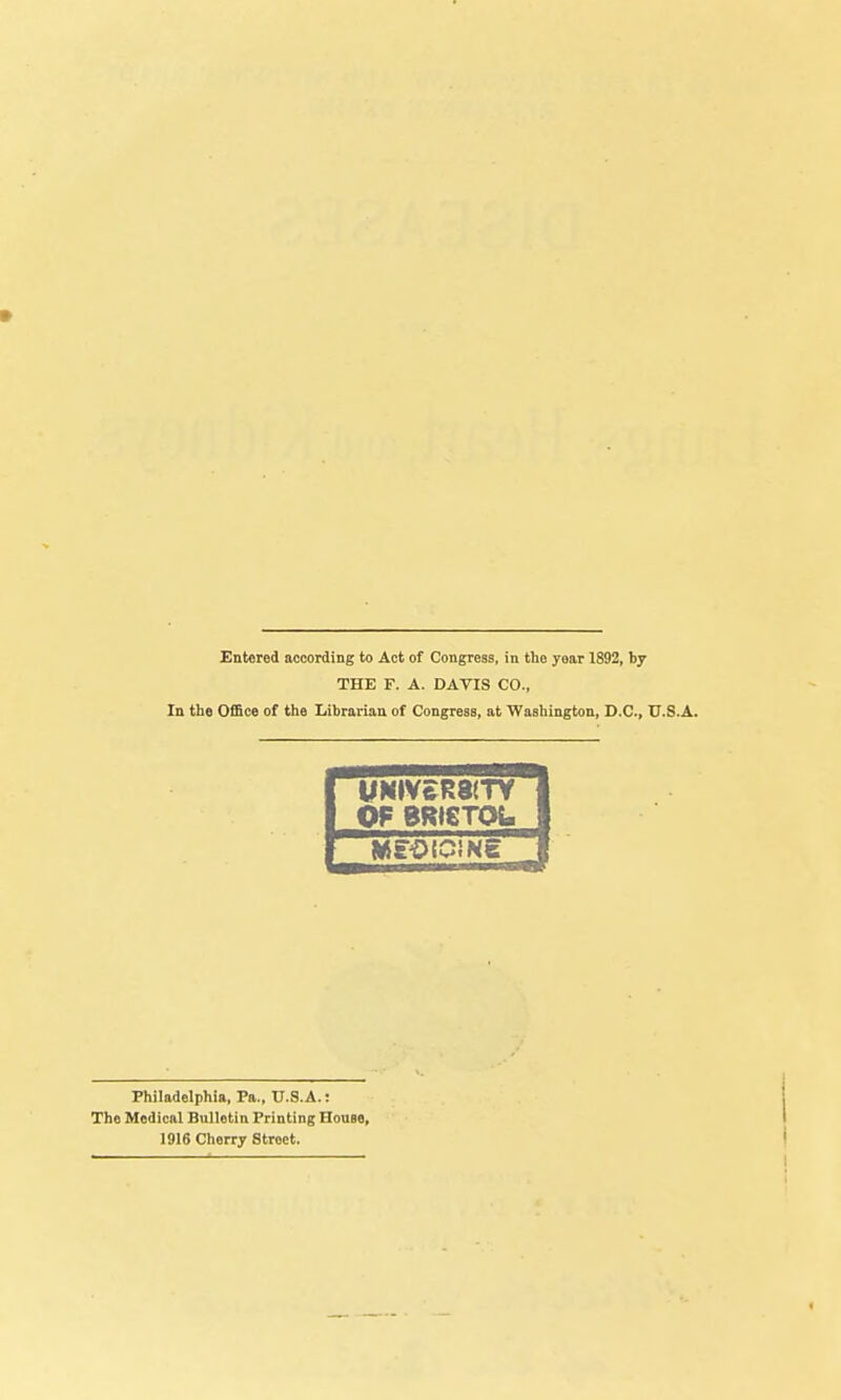 THE F. A. DAVIS CO., In the Office of the Librarian of Congress, at Washington, D.C., U.S.A. MMIVER8(TY OF BRISTOL. Philadelphia, Pa., U.S.A.: The Medical Bulletin Printing House, 1916 Cherry Street.