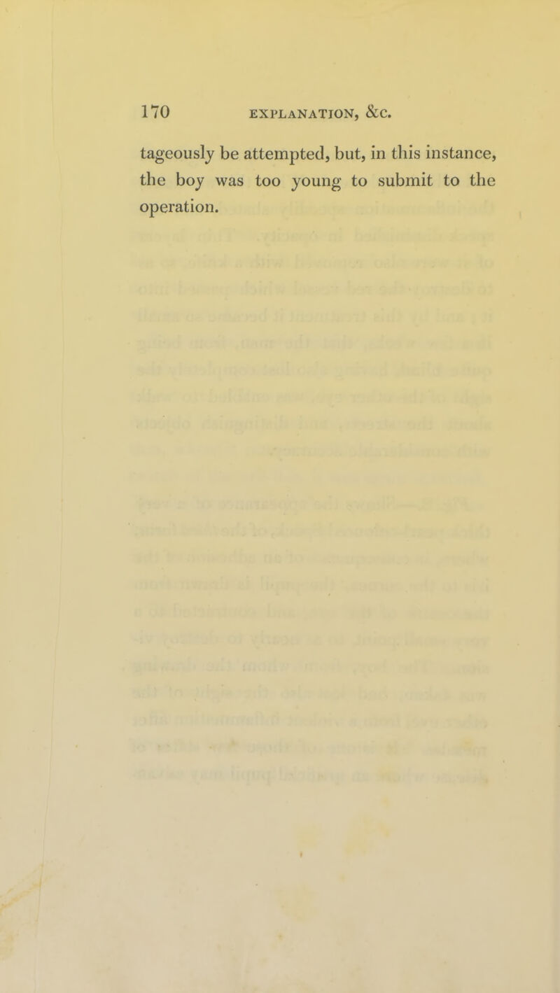 tageouslj be attempted, but, in tliis instance, the boy was too young- to submit to the operation.