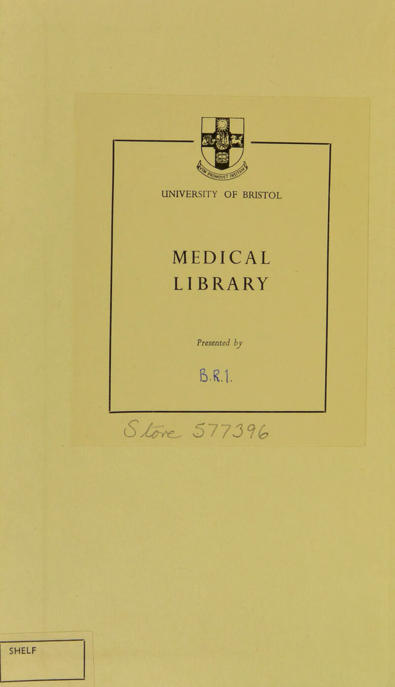 UNIVERSITY OF BRISTOL MEDICAL LIBRARY Presented by M.]. Smc^ 2773 SHELF