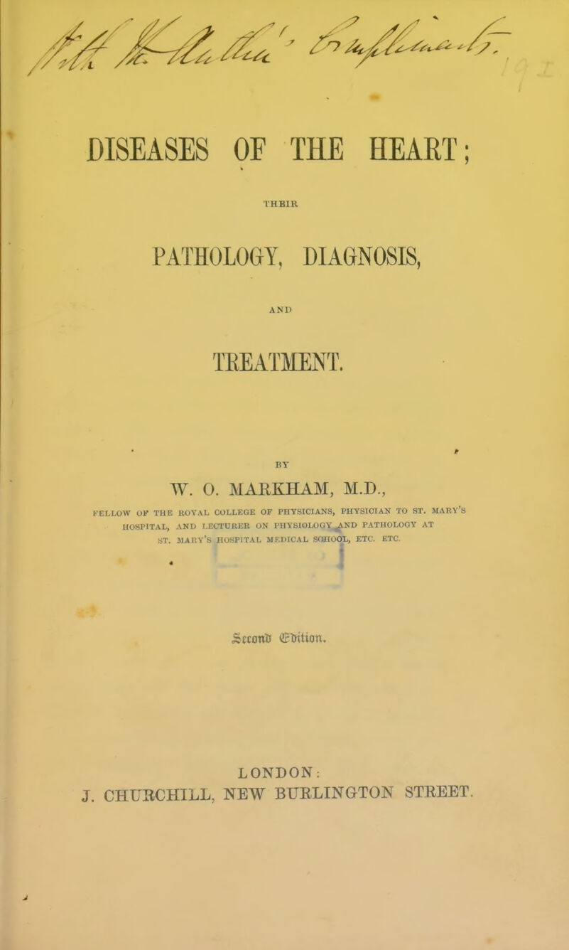 THEIR PATHOLOGY, DIAGNOSIS, AND TREATMENT. BY TV. O. MARKHAM, M.D., FELLOW OK THE ROYAL COLLEGE OF PHYSICIANS, PHYSICIAN TO ST. MARY'S HOSPITAL, AND LECTURER ON PHYSIOLOGY^AND PATHOLOGY AT ST. JIARY'S HOSPITAL MEDICAL SCIHOOL, ETC. ETC. Scconti tuition. LONDON: J. CHTJBCHILL; NEW BURLINGTON STEEET.