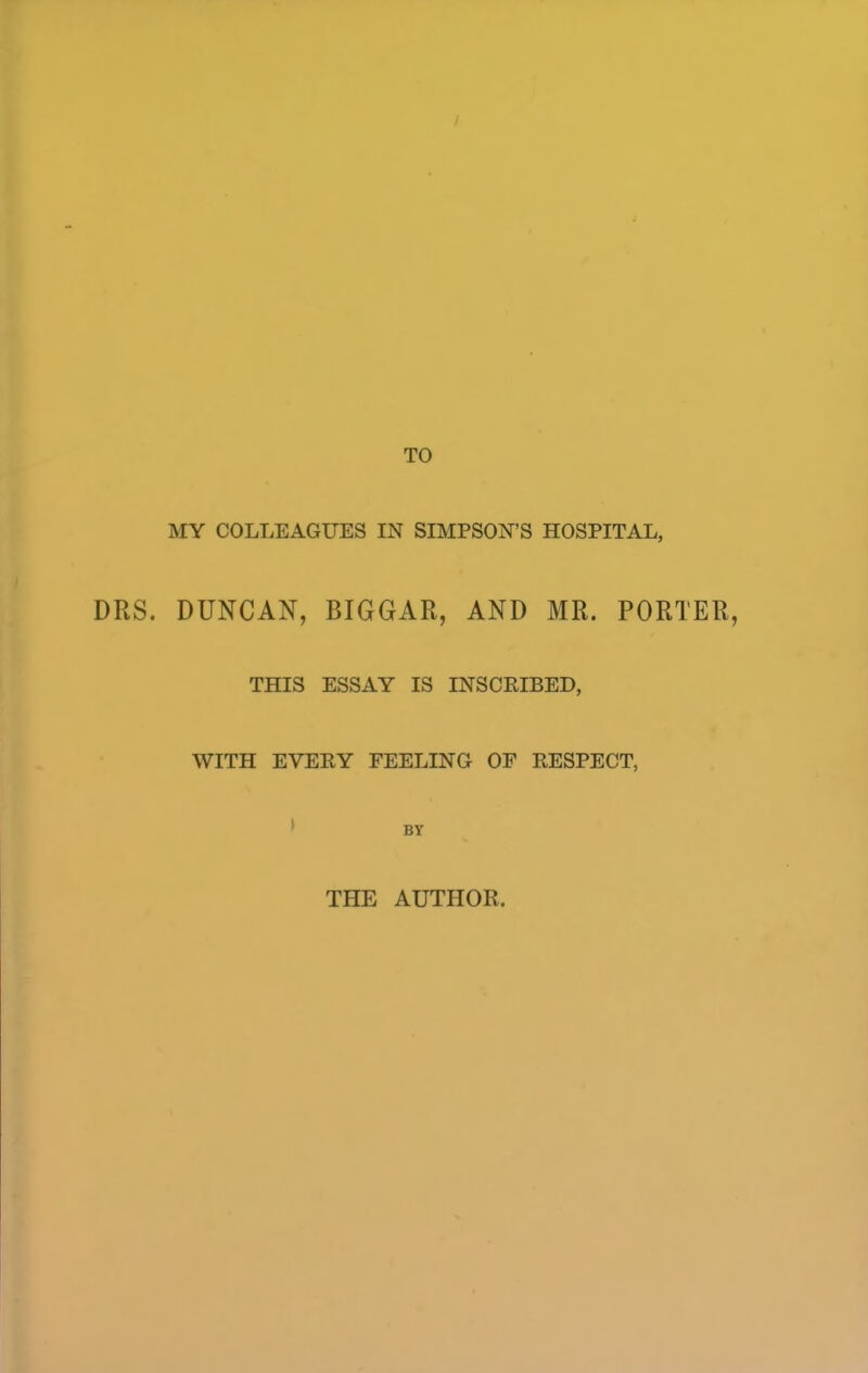 TO MY COLLEAGUES IN SIMPSON'S HOSPITAL, DRS. DUNCAN, BIGGAR, AND MR. PORTER, THIS ESSAY IS INSCRIBED, WITH EVERY FEELING OF RESPECT, BY THE AUTHOR.