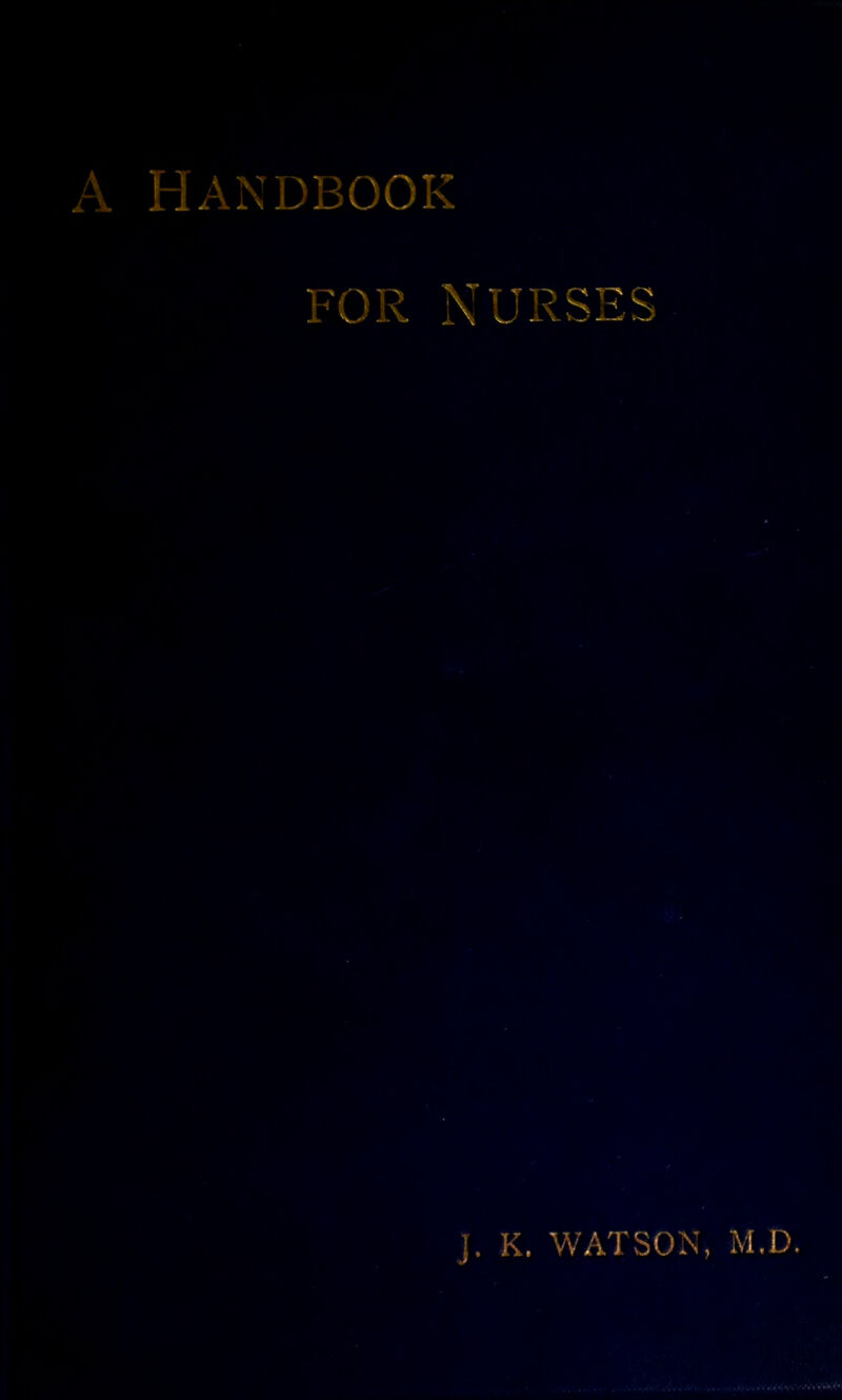 A HANDBOOK FOR NURSES J. K. WATSON, M.D.