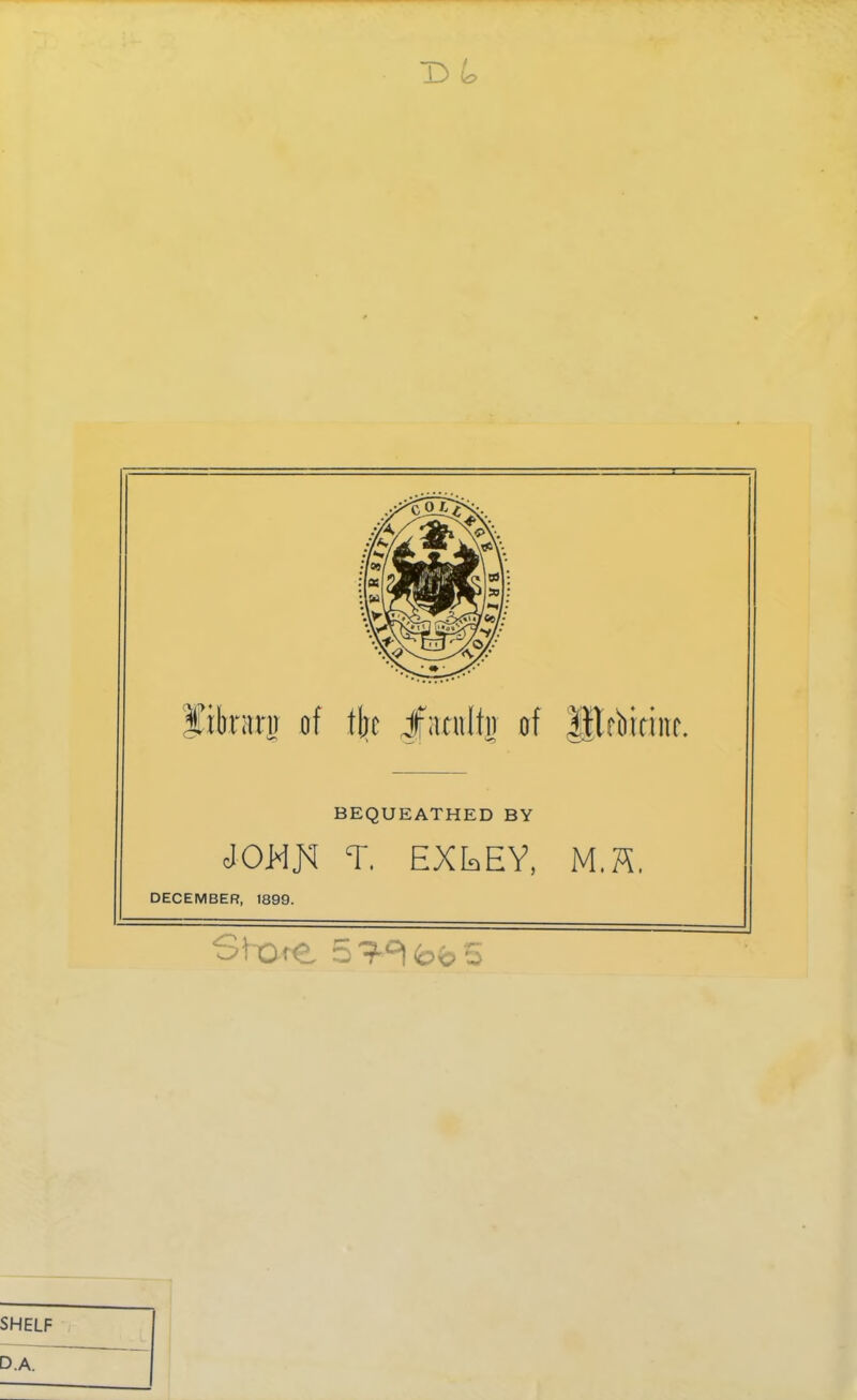 :/( 7s •7 oj]-: in •v »J: *»/:' V- liteitnr of tjjt ifacitlfir of Hlfbitillf. BEQUEATHED BY T. EXtEY, M.H. DECEMBER, 1899. St Ore S'MfebS