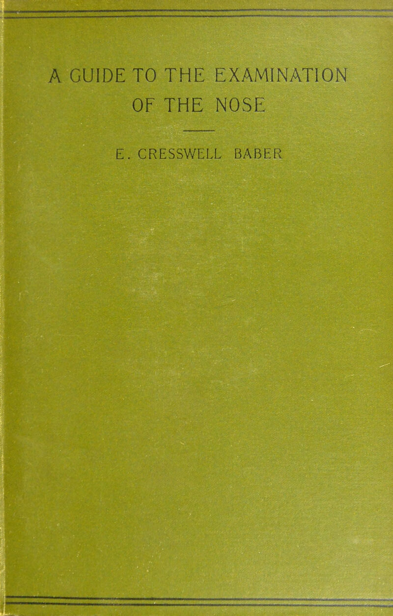 A GUIDE TO THE EXAMINATION OF THE NOSE E. CRESSWELL BABER