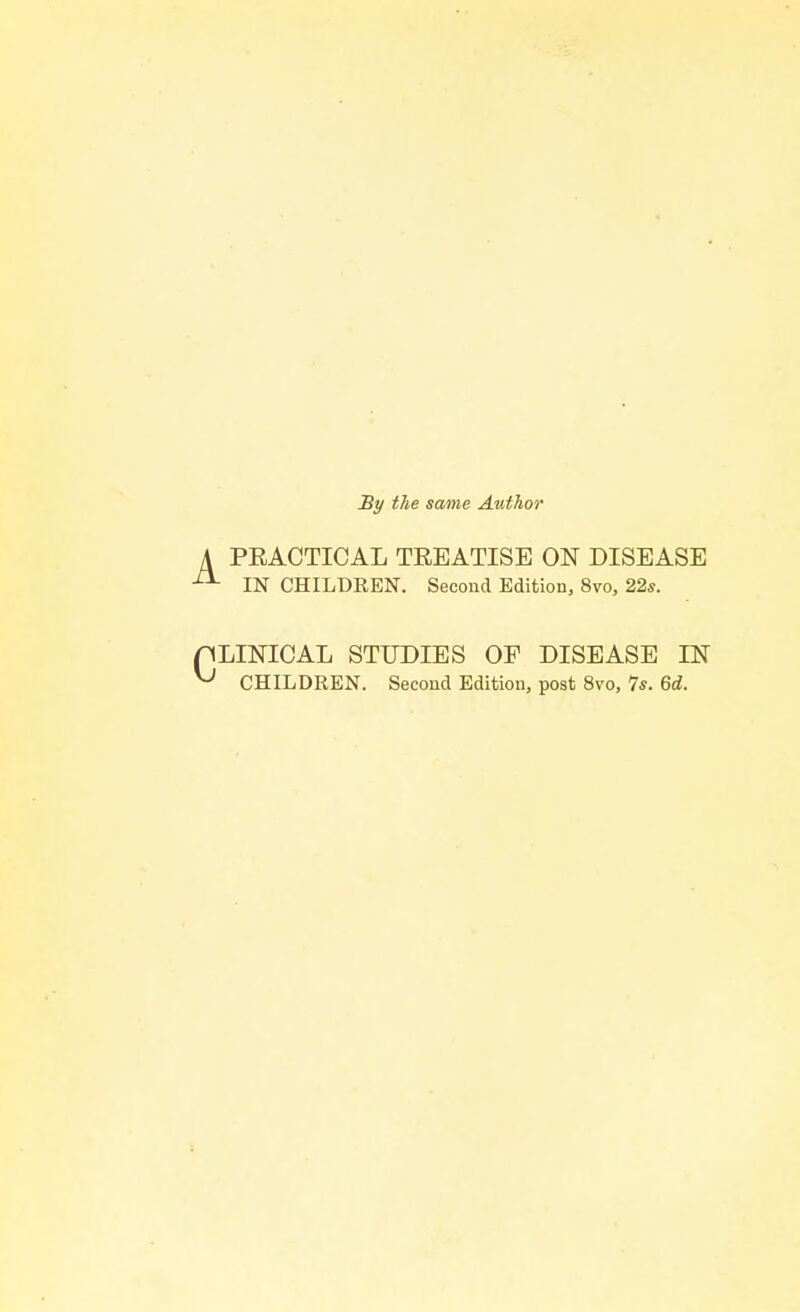 By the same Author PEACTICAL TREATISE ON DISEASE - IN CHILDREN. Second Edition, 8vo, 22s. LINICAL STUDIES OF DISEASE IN CHILDREN. Second Edition, post 8vo, 7*. 6d.