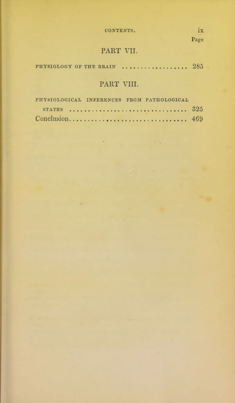 Page PART VII. PHYSIOLOGY OF THE BRAIN 285 PART VIII. PHYSIOLOGICAL INFERENCES FROM PATHOLOGICAL STATES 325 Conclusion 469