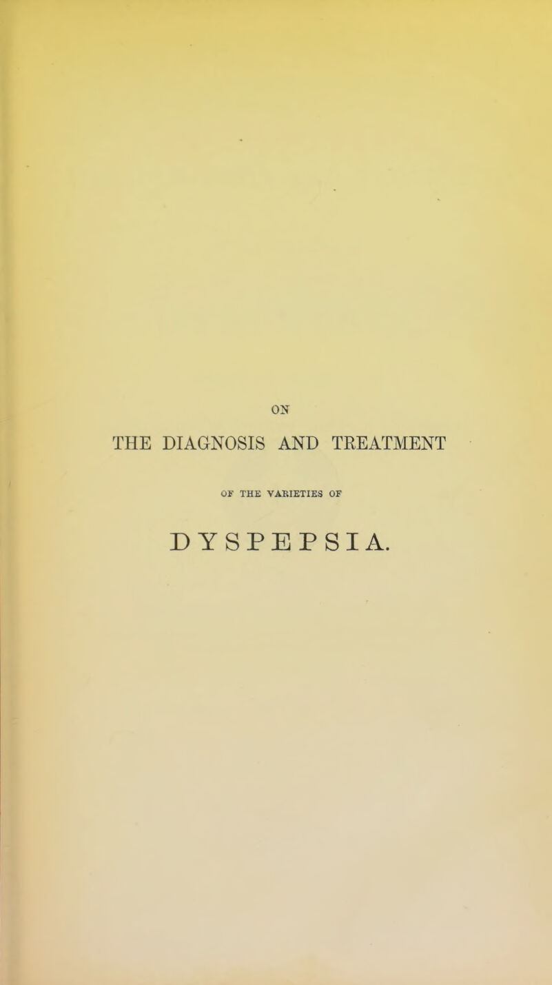 ON THE DIAGNOSIS AND TREATMENT OF THE VARIETIES OF DYSPEPSIA.
