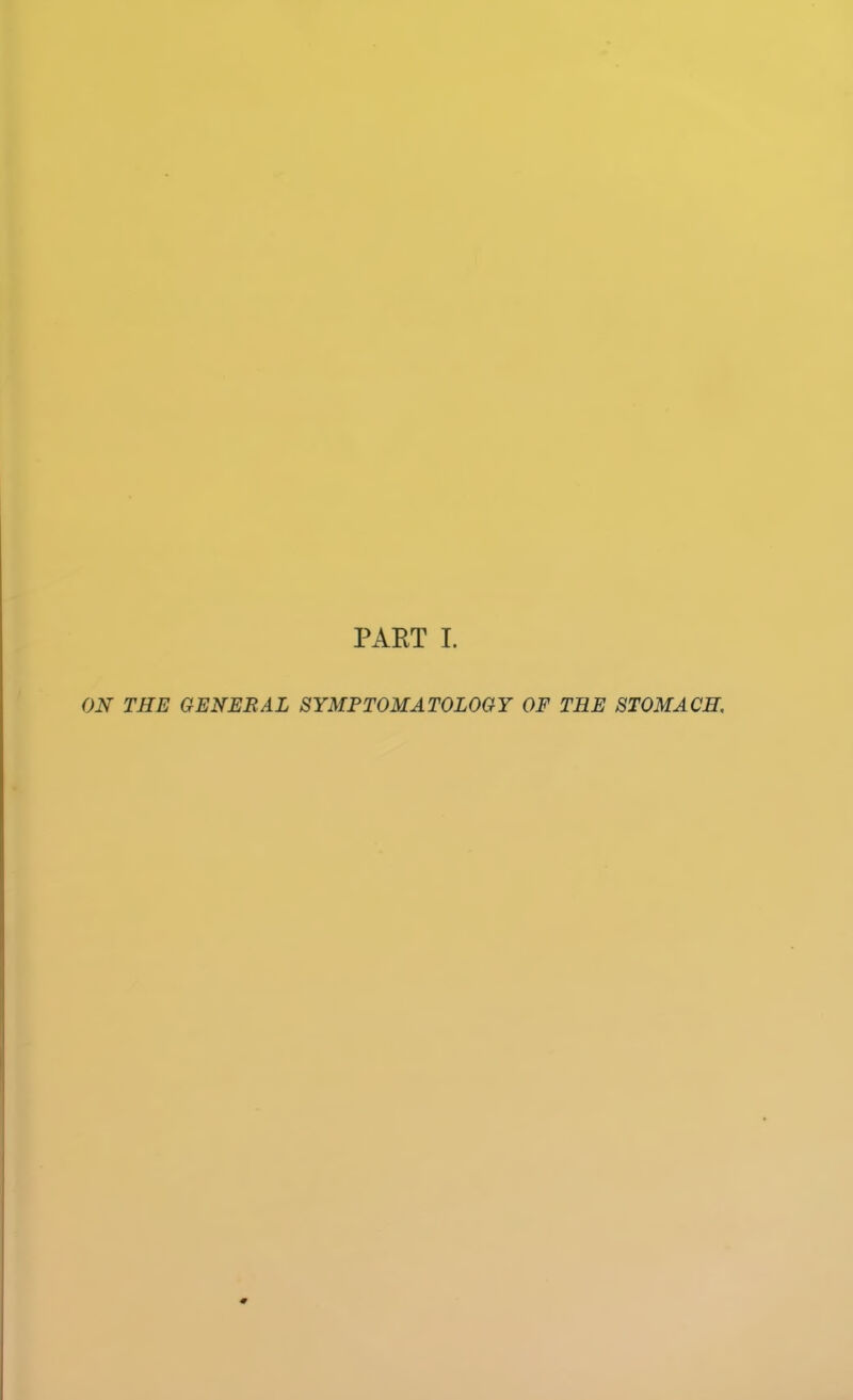 PART I. ON THE GENERAL SYMPTOMATOLOGY OF THE STOMACH