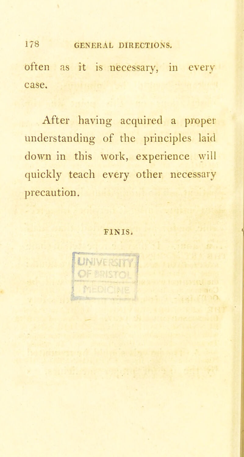 often as it is necessary, in every case. After having acquired a proper understanding of the principles laid down in this work, experience will quickly teach every other necessary precaution. FINIS,