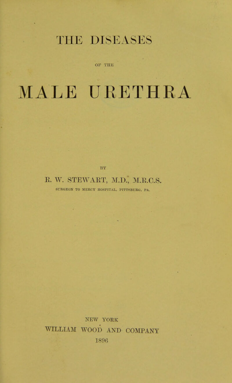 THE DISEASES OF THB MALE URETHRA BY E. W. STEWART, M.D. M.E.O.S. SURGEON TO MERCY HOSPITAL, PITTSBURG, PA. NEW YORK WILLIAM WOOD AND COMPANY lson