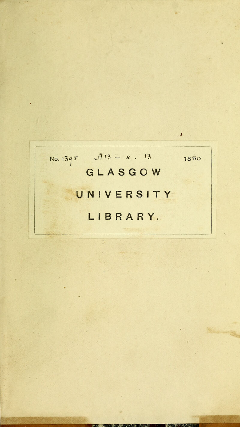 No. i3jä JT'3 - «. . '3 i88o GLASGOW UNIVERSITY LI B R A R Y.