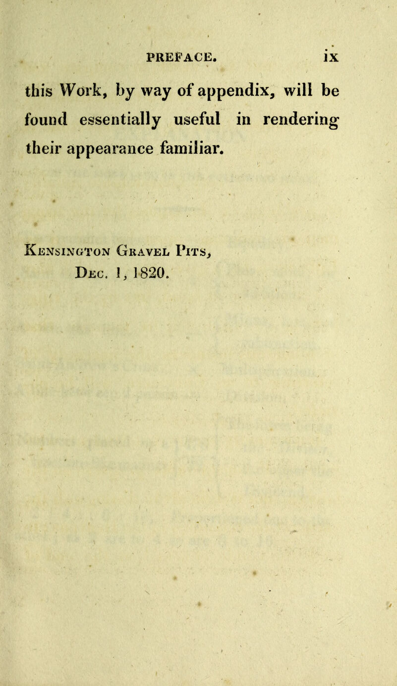 » PREJ'ACE. ix this Work, by way of appendix, will be found essentially useful in rendering their appearance familiar. Kensington Gravel Pits^