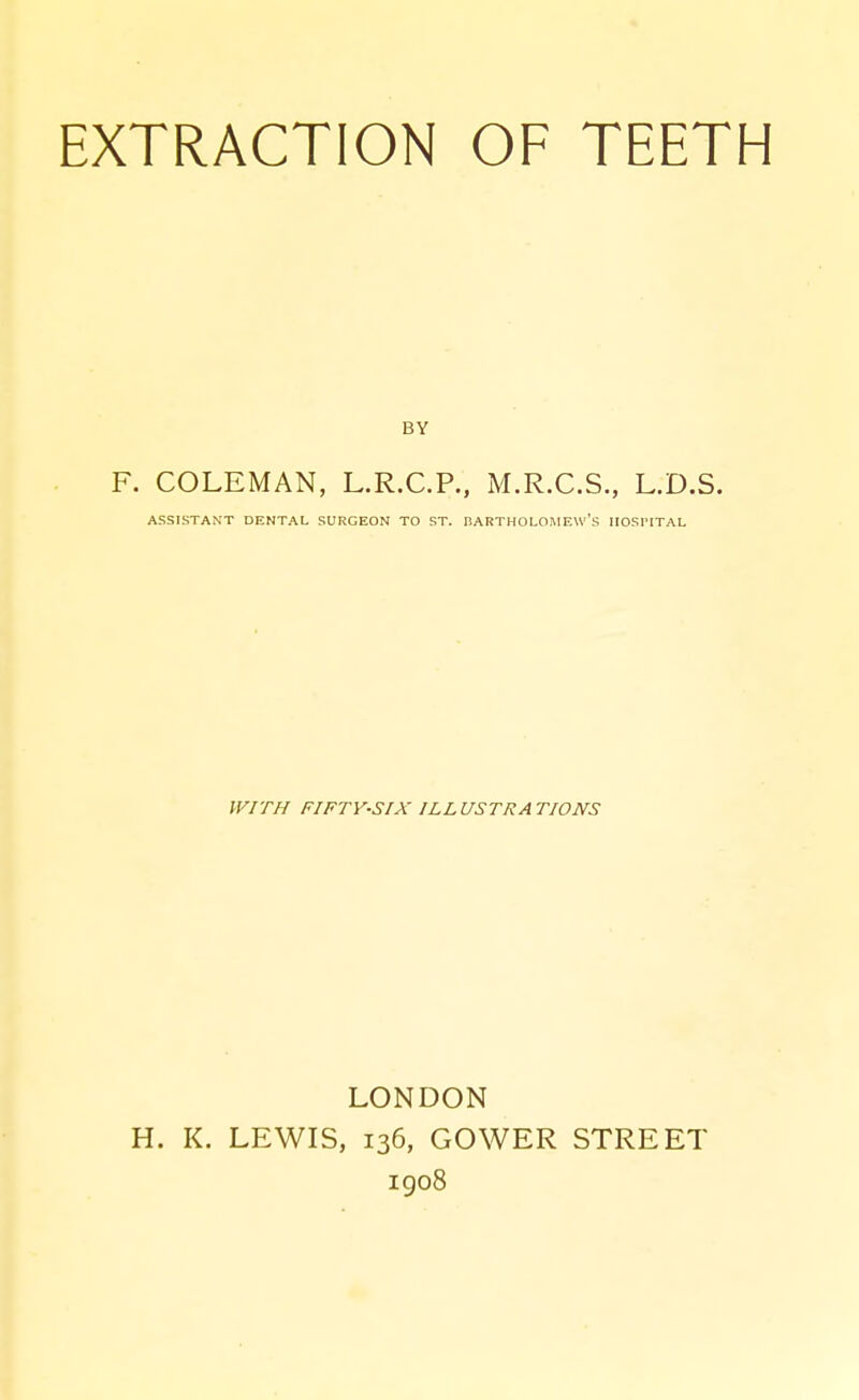 F. COLEMAN, L.R.C.P., M.R.C.S., L.D.S. ASSISTANT DENTAL SURGEON TO ST. DARTHOLOMEW's IIOSl'ITAL WITH FIFTY-SIX ILLUSTRATIONS LONDON H. K. LEWIS, 136, GOWER STREET igo8