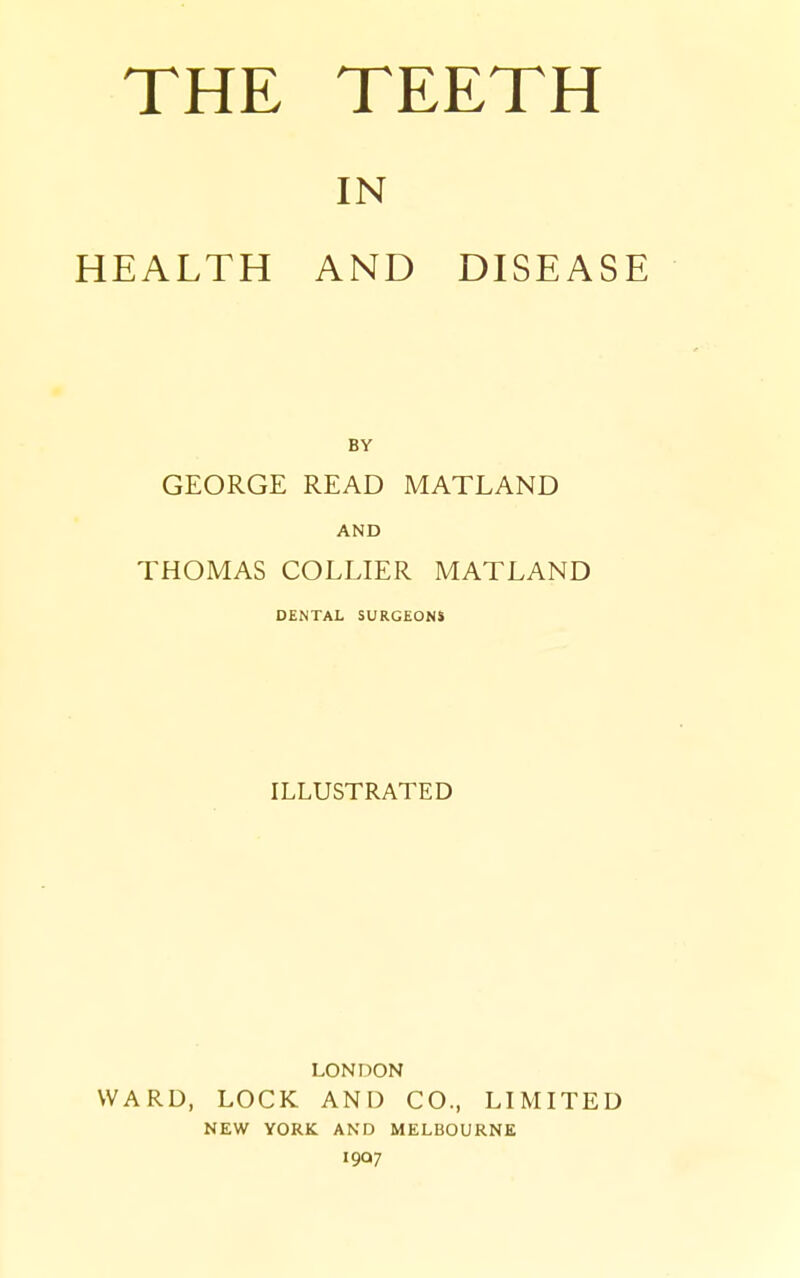 IN HEALTH AND DISEASE GEORGE READ MATLAND AND THOMAS COLLIER MATLAND DENTAL SURGEONS ILLUSTRATED LONDON WARD, LOCK AND CO., LIMITED NEW YORK AND MELBOURNE I9Q7