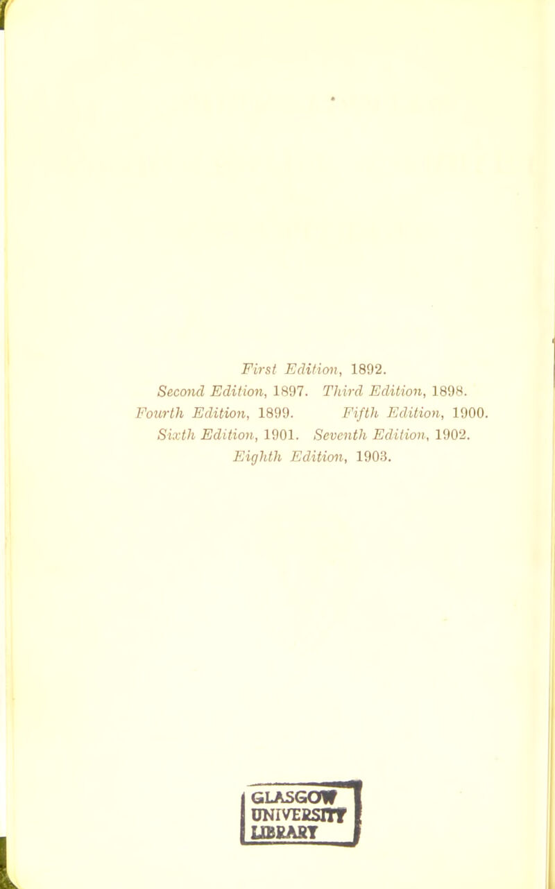 First Edition, 1892. Second Edition, 1897. Third Edition, 1898. Fourth Edition, 1899. Fifth Edition, 1900. Sixth Edition, 1901. Seventh Edition, 1902. Eighth Edition, 190.3. GLASGOW DNIVEBSirf UBRARY