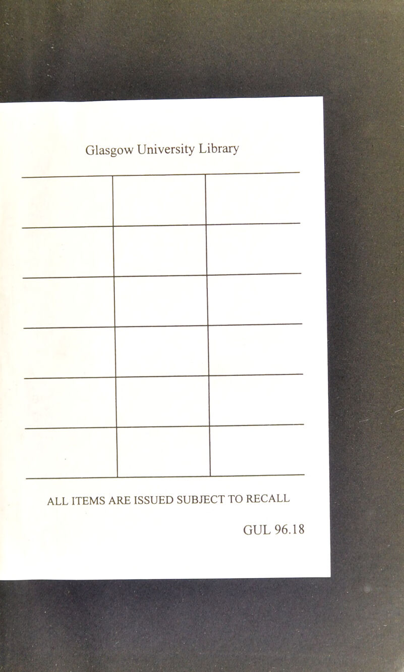 Glasgow University Library ALL ITEMS ARE ISSUED SUBJECT TO RECALL GUL 96.18