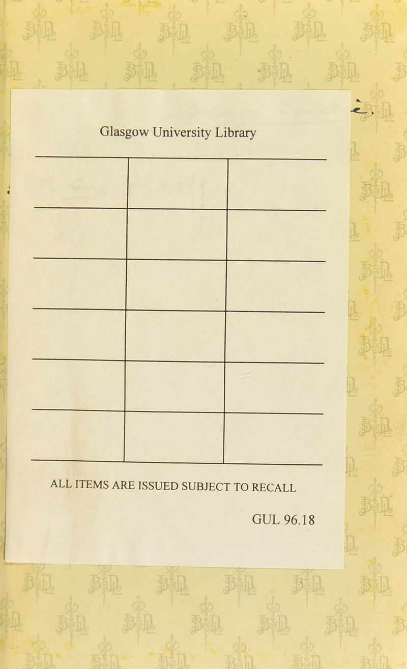 Glasgow University Library ALL ITEMS ARE ISSUED SUBJECT TO RECALL GUL 96.18