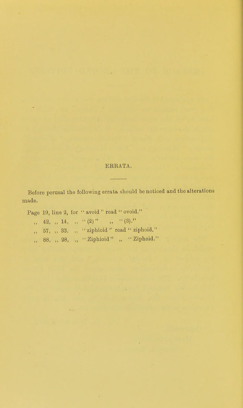 ERRATA. Before perusal the following errata should be noticed and the alterations made. Page 19, line 2, for  avoid read  ovoid. „ 42, „ 14, „ (2) „ (3). ,, 57, ,,33, ,,  ziphioid  read  ziphoid. ,, 88, ,,28, ,, Ziphioid ,, Ziphoid.