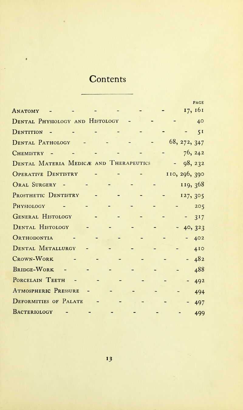 Contents PAGE A XT A T*f\liJtV _ _ — 17. 161 T^cvTT'AT PtivcTr^T or^v AMn rTT^TOT nov — — AO Dentition - - - - - CI J L/ENTAL FA 1 HULUiji - - — i4/ V^HEMISTRY _ - - - - 24.2 T^TjiaTAT ^/TATI71^TA IVTpnTP^ AWn PhFR APFTTTTPS - q8 9 99 r £>l^/\ 1 1V X-ZjilN 1 io 1 IV I Tin onf) AT ^TTRnPRV _ _ — — — Tin •268 Pt> ^QnPH PTTP TlPMT'T'?XR V — * . — T 9 7 9n c PuVCTrM ^1 r'V^ I ll I >1U1aJ1i1 « — — — Dental Histology - - - - 323 Orthodontia - - - 402 Dental Metallurgy _ - _ _ 410 Crown-Work _ _ _ _ 482 Bridge-Work _ _ - _ _ 488 Porcelain Teeth - - - - 492 Atmospheric Pressure - - _ _ 494 Deformities of Palate _ _ _ 497 Bacteriology - - - - - 499 »3