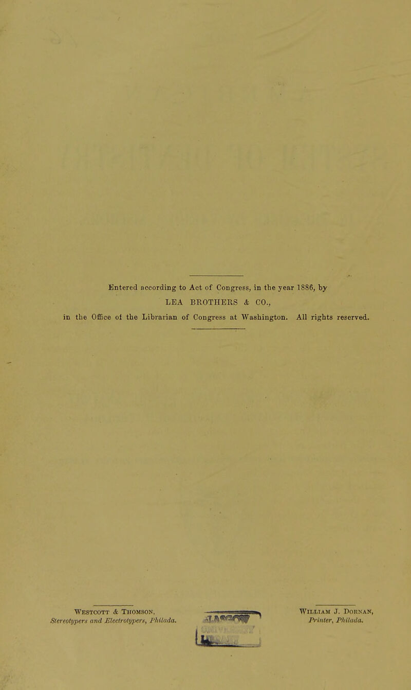 Entered according to Act of Congress, in the year 1886, by LEA BROTHERS & CO., in the OflBce of the Librarian of Congress at Washington. All rights reserved. Westcott & Thomson, Stereotypers and Eleclrotypers, Philada. William J. Dornan, Prinler, Phihuia.