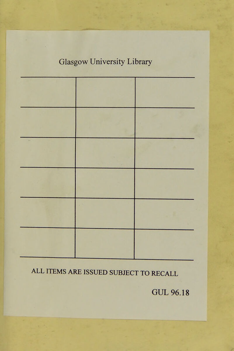 Glasgow University Library ALL ITEMS ARE ISSUED SUBJECT TO RECALL GUL 96.18